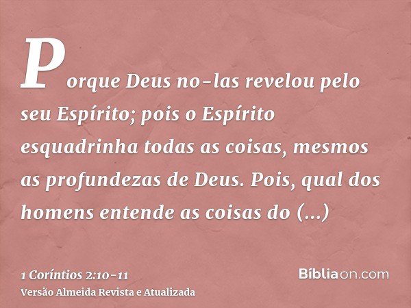 Porque Deus no-las revelou pelo seu Espírito; pois o Espírito esquadrinha todas as coisas, mesmos as profundezas de Deus.Pois, qual dos homens entende as coisas