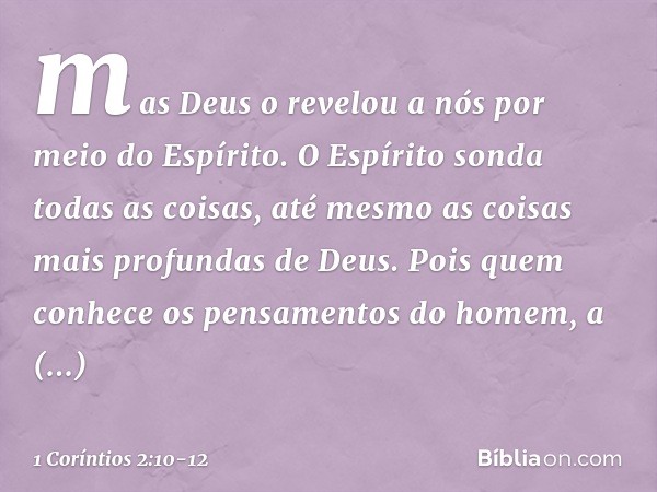 mas Deus o revelou a nós por meio do Espírito.
O Espírito sonda todas as coisas, até mesmo as coisas mais profundas de Deus. Pois quem conhece os pensamentos do