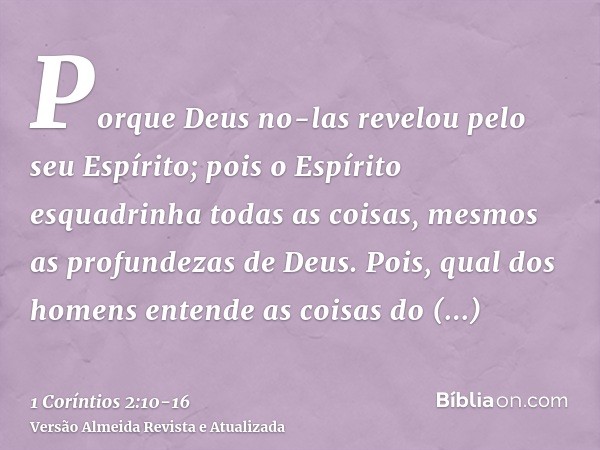 Porque Deus no-las revelou pelo seu Espírito; pois o Espírito esquadrinha todas as coisas, mesmos as profundezas de Deus.Pois, qual dos homens entende as coisas