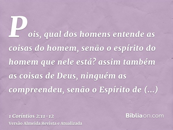 Pois, qual dos homens entende as coisas do homem, senão o espírito do homem que nele está? assim também as coisas de Deus, ninguém as compreendeu, senão o Espír