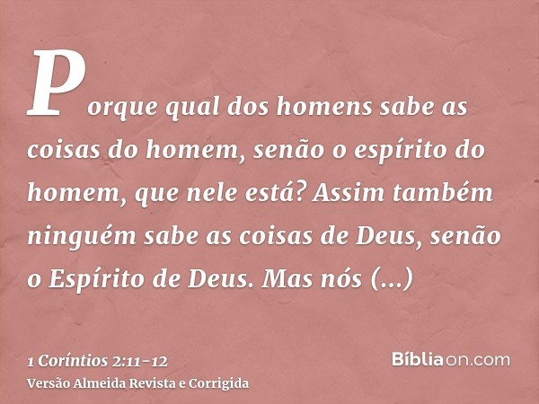 Porque qual dos homens sabe as coisas do homem, senão o espírito do homem, que nele está? Assim também ninguém sabe as coisas de Deus, senão o Espírito de Deus.