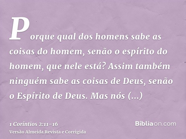 Porque qual dos homens sabe as coisas do homem, senão o espírito do homem, que nele está? Assim também ninguém sabe as coisas de Deus, senão o Espírito de Deus.