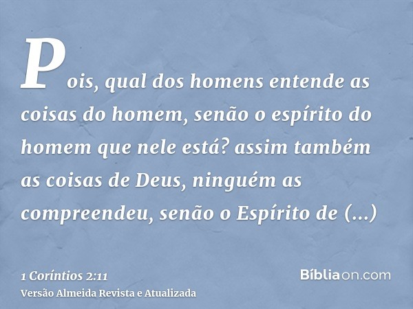 Pois, qual dos homens entende as coisas do homem, senão o espírito do homem que nele está? assim também as coisas de Deus, ninguém as compreendeu, senão o Espír