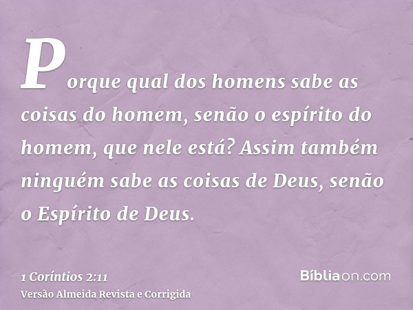 Porque qual dos homens sabe as coisas do homem, senão o espírito do homem, que nele está? Assim também ninguém sabe as coisas de Deus, senão o Espírito de Deus.