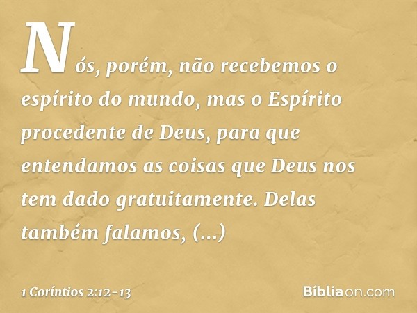 Nós, porém, não recebemos o espírito do mundo, mas o Espírito procedente de Deus, para que entendamos as coisas que Deus nos tem dado gratuitamente. Delas també