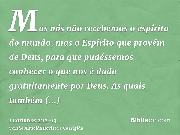 Mas nós não recebemos o espírito do mundo, mas o Espírito que provém de Deus, para que pudéssemos conhecer o que nos é dado gratuitamente por Deus.As quais tamb