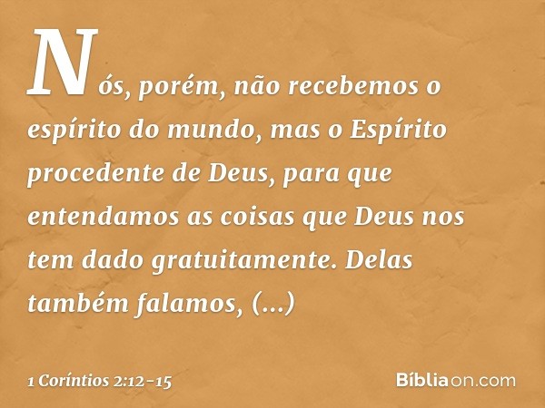 Nós, porém, não recebemos o espírito do mundo, mas o Espírito procedente de Deus, para que entendamos as coisas que Deus nos tem dado gratuitamente. Delas també