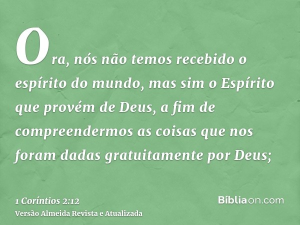 Ora, nós não temos recebido o espírito do mundo, mas sim o Espírito que provém de Deus, a fim de compreendermos as coisas que nos foram dadas gratuitamente por 