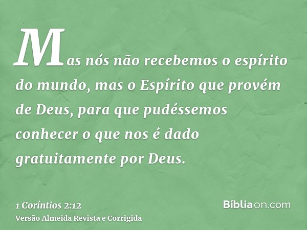 Mas nós não recebemos o espírito do mundo, mas o Espírito que provém de Deus, para que pudéssemos conhecer o que nos é dado gratuitamente por Deus.