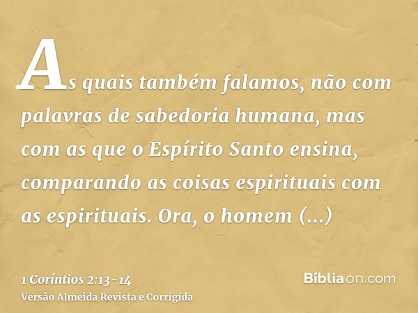 As quais também falamos, não com palavras de sabedoria humana, mas com as que o Espírito Santo ensina, comparando as coisas espirituais com as espirituais.Ora, 