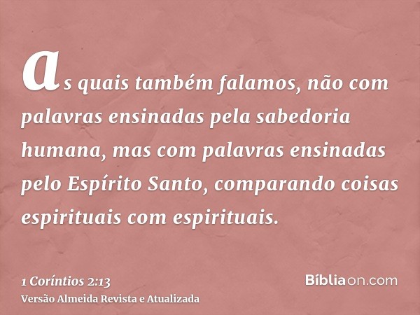 as quais também falamos, não com palavras ensinadas pela sabedoria humana, mas com palavras ensinadas pelo Espírito Santo, comparando coisas espirituais com esp