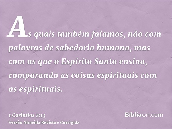 As quais também falamos, não com palavras de sabedoria humana, mas com as que o Espírito Santo ensina, comparando as coisas espirituais com as espirituais.