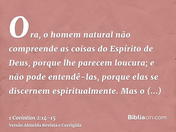 Ora, o homem natural não compreende as coisas do Espírito de Deus, porque lhe parecem loucura; e não pode entendê-las, porque elas se discernem espiritualmente.