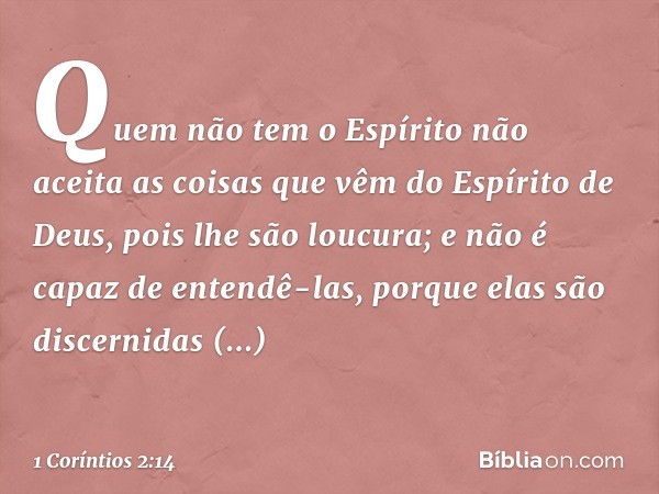 Quem não tem o Espírito não aceita as coisas que vêm do Espírito de Deus, pois lhe são loucura; e não é capaz de entendê-las, porque elas são discernidas espiri