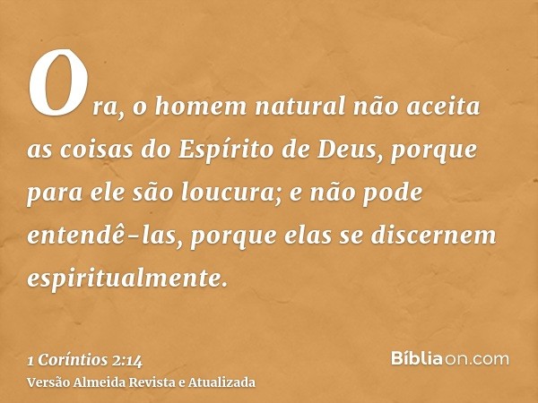 Ora, o homem natural não aceita as coisas do Espírito de Deus, porque para ele são loucura; e não pode entendê-las, porque elas se discernem espiritualmente.