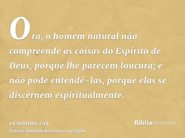 Ora, o homem natural não compreende as coisas do Espírito de Deus, porque lhe parecem loucura; e não pode entendê-las, porque elas se discernem espiritualmente.