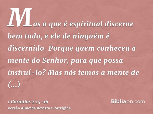 Mas o que é espiritual discerne bem tudo, e ele de ninguém é discernido.Porque quem conheceu a mente do Senhor, para que possa instruí-lo? Mas nós temos a mente