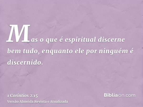 Mas o que é espiritual discerne bem tudo, enquanto ele por ninguém é discernido.