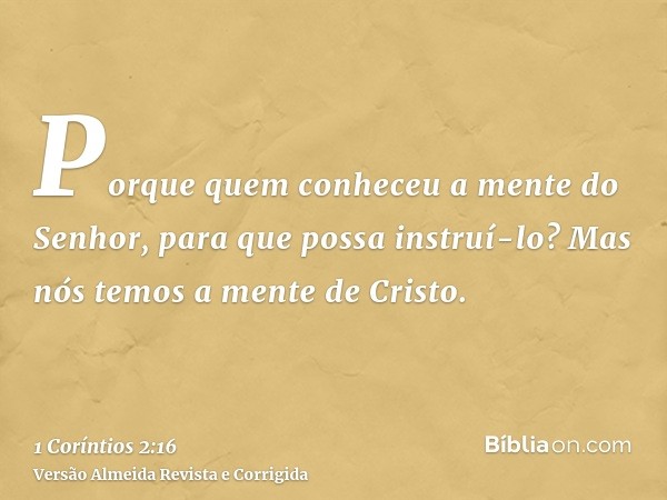 Porque quem conheceu a mente do Senhor, para que possa instruí-lo? Mas nós temos a mente de Cristo.