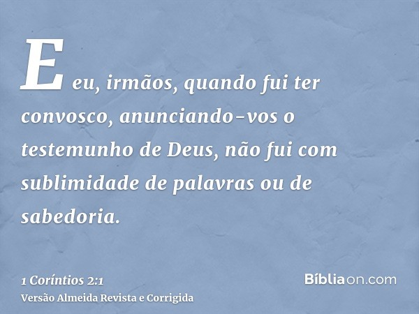 E eu, irmãos, quando fui ter convosco, anunciando-vos o testemunho de Deus, não fui com sublimidade de palavras ou de sabedoria.