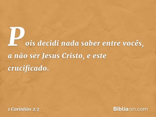 Pois decidi nada saber entre vocês, a não ser Jesus Cristo, e este crucificado. -- 1 Coríntios 2:2