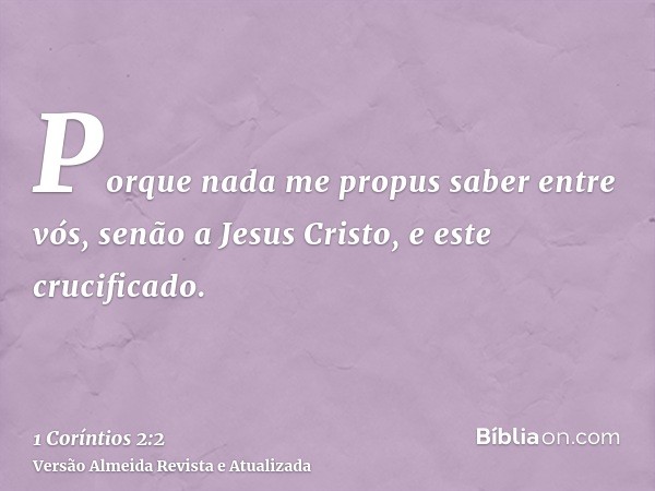 Porque nada me propus saber entre vós, senão a Jesus Cristo, e este crucificado.