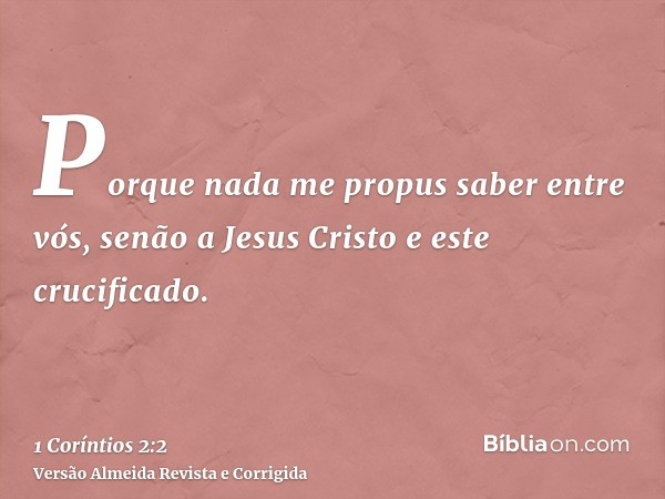 Porque nada me propus saber entre vós, senão a Jesus Cristo e este crucificado.