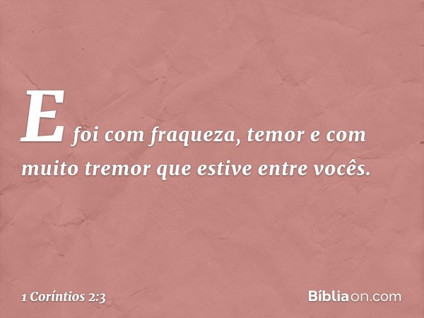 E foi com fraqueza, temor e com muito tremor que estive entre vocês. -- 1 Coríntios 2:3