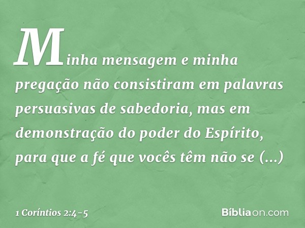 Minha mensagem e minha pregação não consistiram em palavras persuasivas de sabedoria, mas em demonstração do poder do Espírito, para que a fé que vocês têm não 