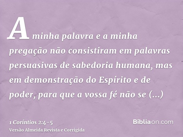 A minha palavra e a minha pregação não consistiram em palavras persuasivas de sabedoria humana, mas em demonstração do Espírito e de poder,para que a vossa fé n