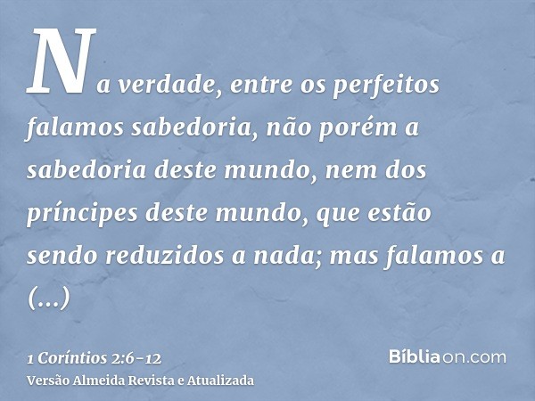 Na verdade, entre os perfeitos falamos sabedoria, não porém a sabedoria deste mundo, nem dos príncipes deste mundo, que estão sendo reduzidos a nada;mas falamos