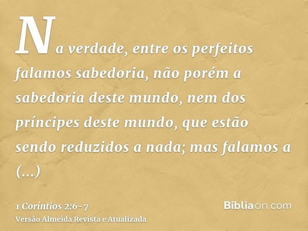 Na verdade, entre os perfeitos falamos sabedoria, não porém a sabedoria deste mundo, nem dos príncipes deste mundo, que estão sendo reduzidos a nada;mas falamos