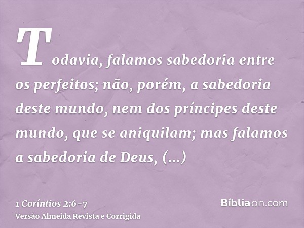 Todavia, falamos sabedoria entre os perfeitos; não, porém, a sabedoria deste mundo, nem dos príncipes deste mundo, que se aniquilam;mas falamos a sabedoria de D