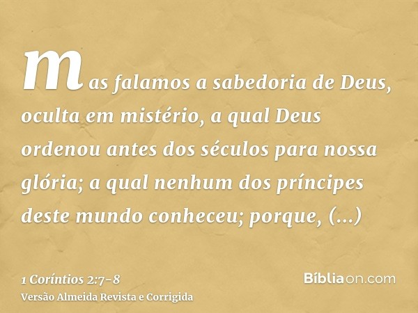 mas falamos a sabedoria de Deus, oculta em mistério, a qual Deus ordenou antes dos séculos para nossa glória;a qual nenhum dos príncipes deste mundo conheceu; p