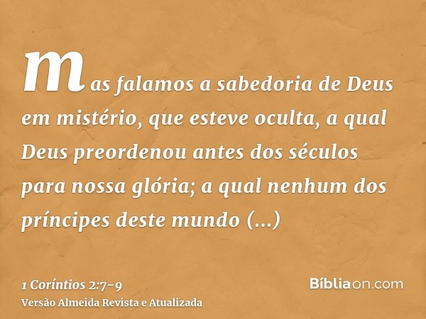 mas falamos a sabedoria de Deus em mistério, que esteve oculta, a qual Deus preordenou antes dos séculos para nossa glória;a qual nenhum dos príncipes deste mun