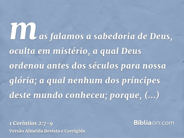 mas falamos a sabedoria de Deus, oculta em mistério, a qual Deus ordenou antes dos séculos para nossa glória;a qual nenhum dos príncipes deste mundo conheceu; p