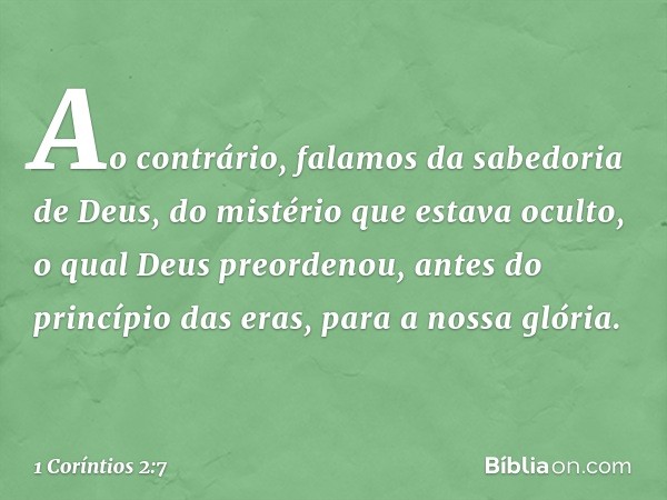 Ao contrário, falamos da sabedoria de Deus, do mistério que estava oculto, o qual Deus preordenou, antes do princípio das eras, para a nossa glória. -- 1 Corínt