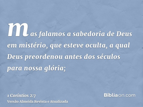 mas falamos a sabedoria de Deus em mistério, que esteve oculta, a qual Deus preordenou antes dos séculos para nossa glória;