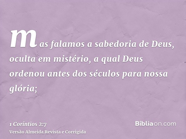 mas falamos a sabedoria de Deus, oculta em mistério, a qual Deus ordenou antes dos séculos para nossa glória;