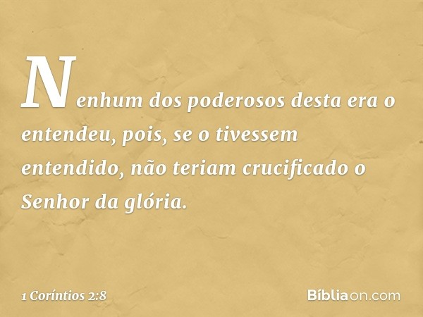 Nenhum dos poderosos desta era o entendeu, pois, se o tivessem entendido, não teriam crucificado o Senhor da glória. -- 1 Coríntios 2:8