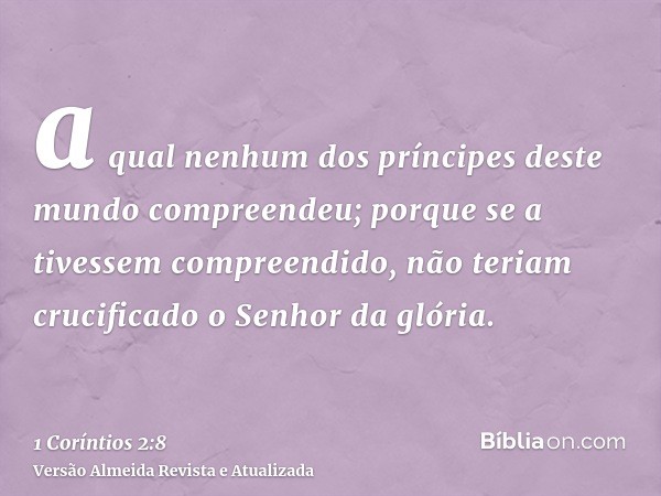 a qual nenhum dos príncipes deste mundo compreendeu; porque se a tivessem compreendido, não teriam crucificado o Senhor da glória.