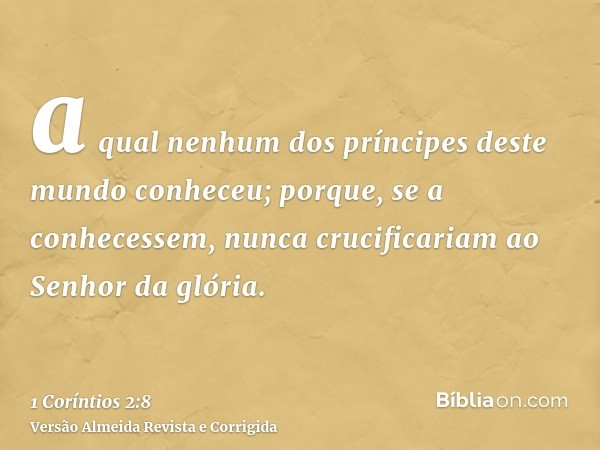 a qual nenhum dos príncipes deste mundo conheceu; porque, se a conhecessem, nunca crucificariam ao Senhor da glória.