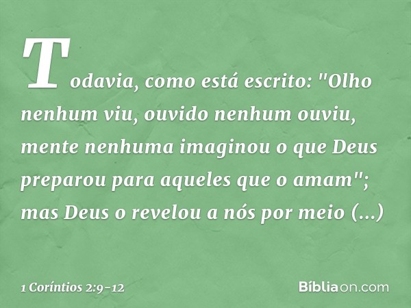 Todavia, como está escrito:
"Olho nenhum viu,
ouvido nenhum ouviu,
mente nenhuma imaginou
o que Deus preparou
para aqueles que o amam"; mas Deus o revelou a nós