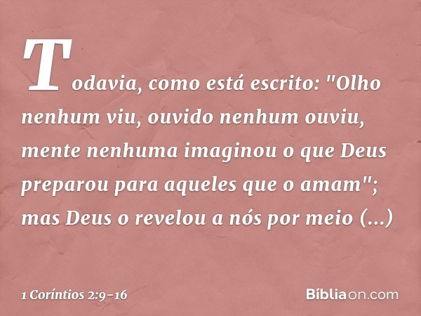 Todavia, como está escrito:
"Olho nenhum viu,
ouvido nenhum ouviu,
mente nenhuma imaginou
o que Deus preparou
para aqueles que o amam"; mas Deus o revelou a nós