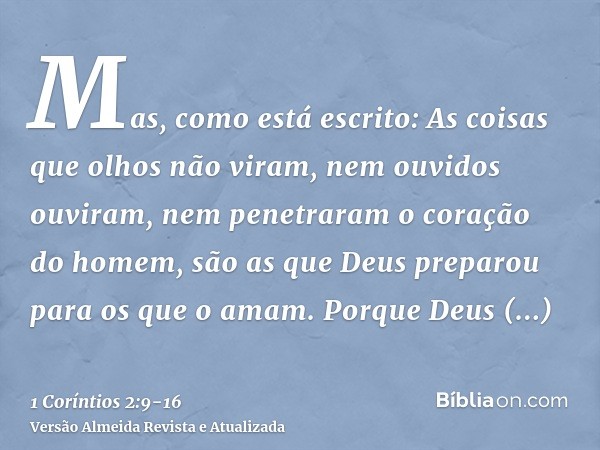 Mas, como está escrito: As coisas que olhos não viram, nem ouvidos ouviram, nem penetraram o coração do homem, são as que Deus preparou para os que o amam.Porqu