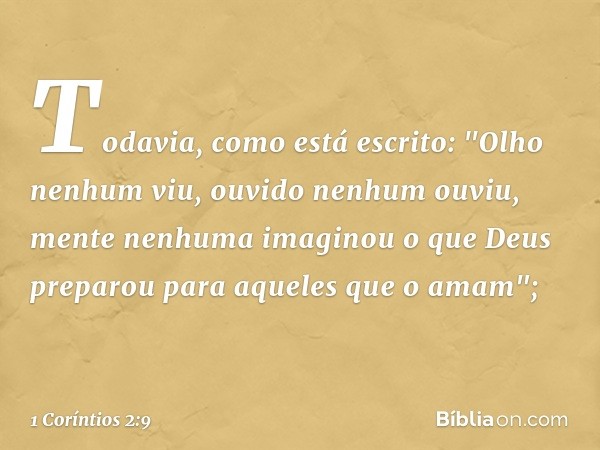 Todavia, como está escrito:
"Olho nenhum viu,
ouvido nenhum ouviu,
mente nenhuma imaginou
o que Deus preparou
para aqueles que o amam"; -- 1 Coríntios 2:9