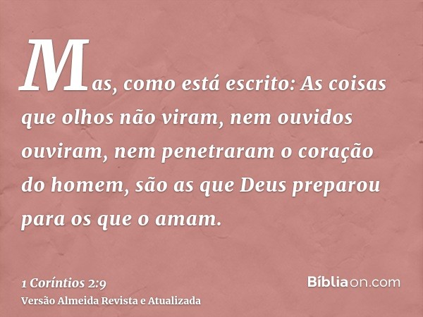 Mas, como está escrito: As coisas que olhos não viram, nem ouvidos ouviram, nem penetraram o coração do homem, são as que Deus preparou para os que o amam.