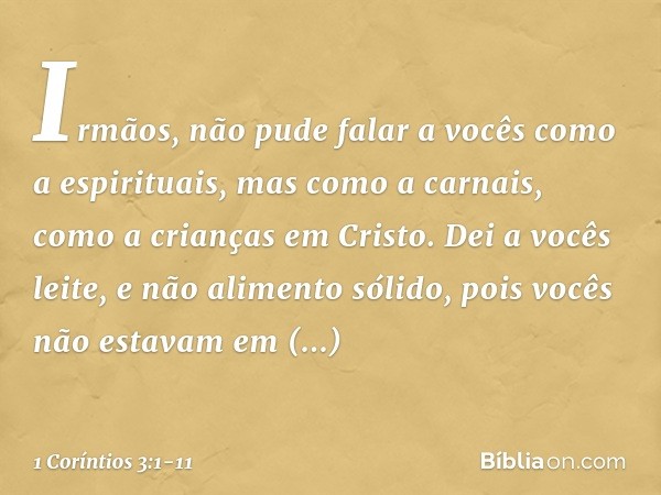 Irmãos, não pude falar a vocês como a espirituais, mas como a carnais, como a crianças em Cristo. Dei a vocês leite, e não alimento sólido, pois vocês não estav