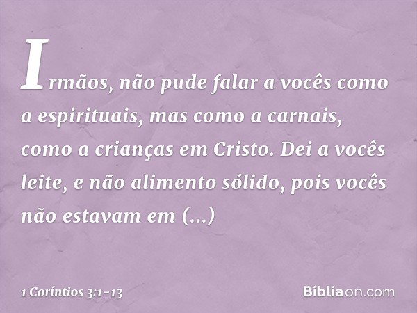 Irmãos, não pude falar a vocês como a espirituais, mas como a carnais, como a crianças em Cristo. Dei a vocês leite, e não alimento sólido, pois vocês não estav