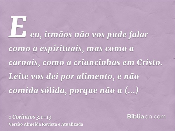 E eu, irmãos não vos pude falar como a espírituais, mas como a carnais, como a criancinhas em Cristo.Leite vos dei por alimento, e não comida sólida, porque não